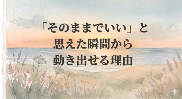 「そのままでいい」と思えた瞬間から動き出せる理由