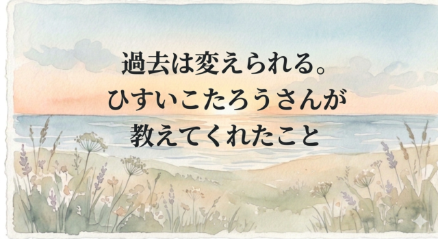 過去は変えられる。ひすいこたろうさんが教えてくれたこと