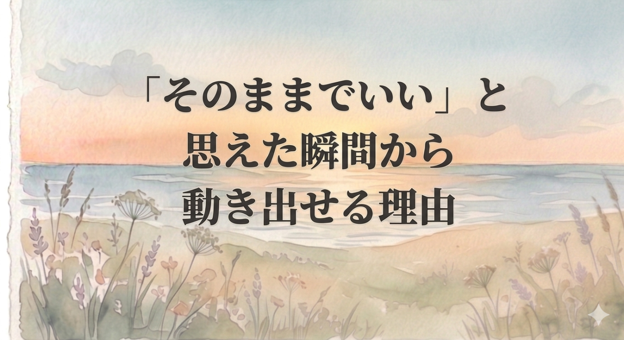 「そのままでいい」と思えた瞬間から動き出せる理由